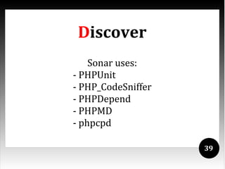 Discover
    Sonar uses:
- PHPUnit
- PHP_CodeSniffer
- PHPDepend
- PHPMD
- phpcpd

                    39
 