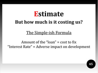 Estimate
    But how much is it costing us?

          The Simple-ish Formula

        Amount of the “loan” = cost to fix
“Interest Rate” = Adverse impact on development



                                              45
 