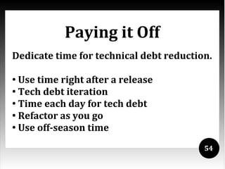 Paying it Off
Dedicate time for technical debt reduction.

●
  Use time right after a release
●
  Tech debt iteration
●
  Time each day for tech debt
●
  Refactor as you go
●
  Use off-season time
                                         54
 
