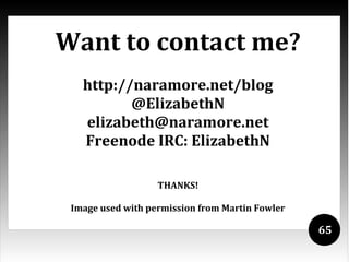 Want to contact me?
   http://naramore.net/blog
          @ElizabethN
   elizabeth@naramore.net
   Freenode IRC: ElizabethN

                   THANKS!

 Image used with permission from Martin Fowler

                                                 65
 