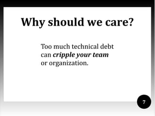 Why should we care?
   Too much technical debt
   can cripple your team
   or organization.




                             7
 