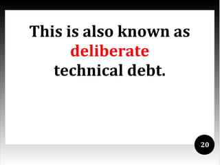 This is also known as
      deliberate
   technical debt.



                        20
 