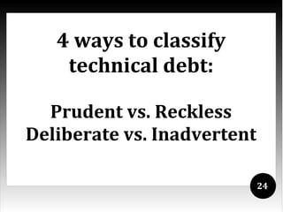 4 ways to classify
    technical debt:

  Prudent vs. Reckless
Deliberate vs. Inadvertent

                             24
 