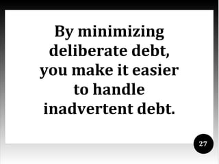 By minimizing
 deliberate debt,
you make it easier
    to handle
inadvertent debt.
                     27
 