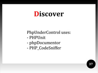Discover

PhpUnderControl uses:
- PHPUnit
- phpDocumentor
- PHP_CodeSniffer


                        37
 
