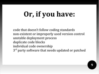 Or, if you have:
code that doesn't follow coding standards
non-existent or improperly used version control
unstable deployment process
duplicate code blocks
individual code ownership
3rd party software that needs updated or patched



                                                   9
 