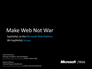 Make Web Not War Say(Hello); to the Microsoft Web Platform We Say(Hello); to you Katrien De Graeve Developer Evangelist,  Microsoft Belgium http://blogs.msdn.com/katriend/ (Twitter: @katriendg) Maarten Balliauw Software Engineer, RealDolmen http://blog.maartenballiauw.be/ (Twitter: @maartenballiauw) /Web 