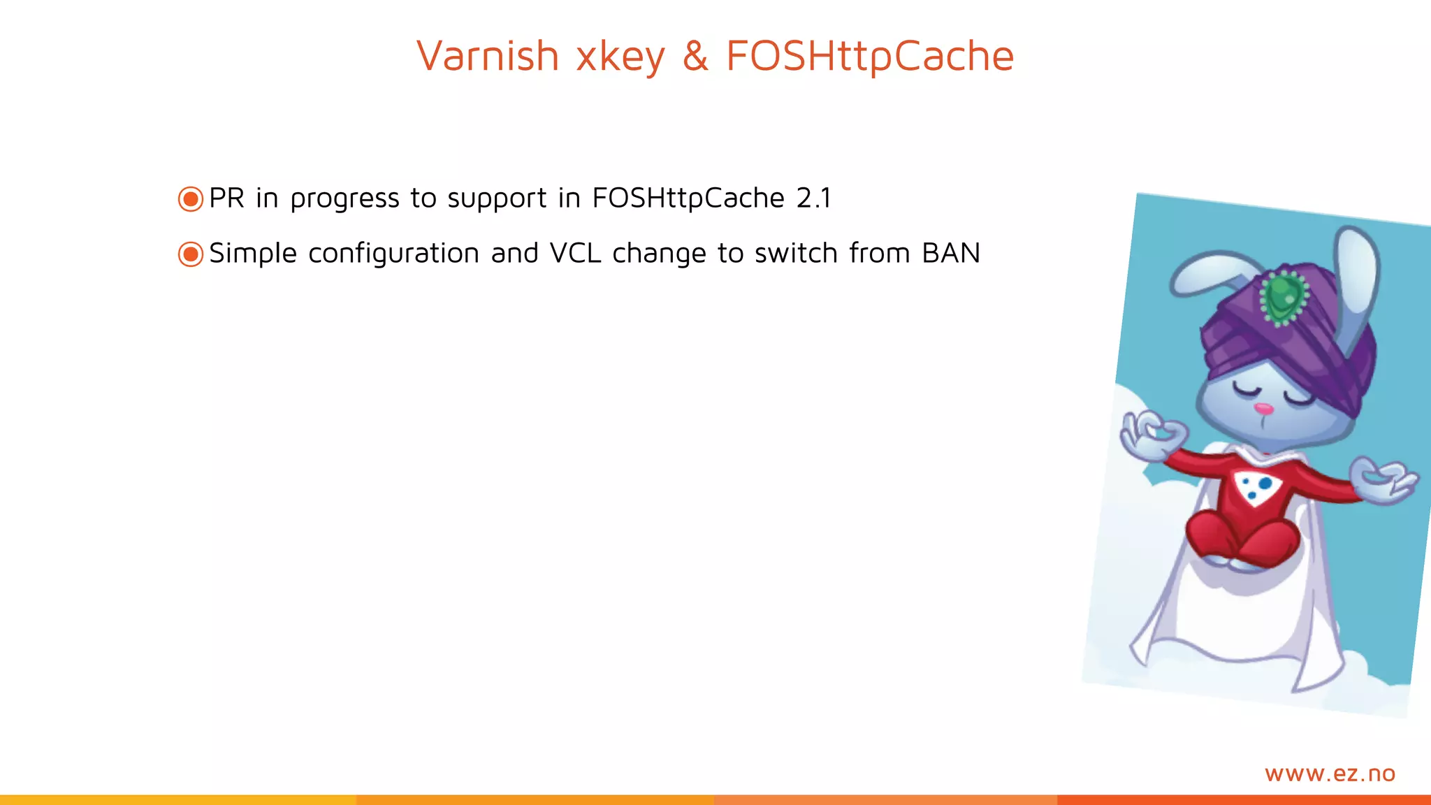 www.ez.no
๏PR in progress to support in FOSHttpCache 2.1
๏Simple configuration and VCL change to switch from BAN
Varnish xkey & FOSHttpCache
 
