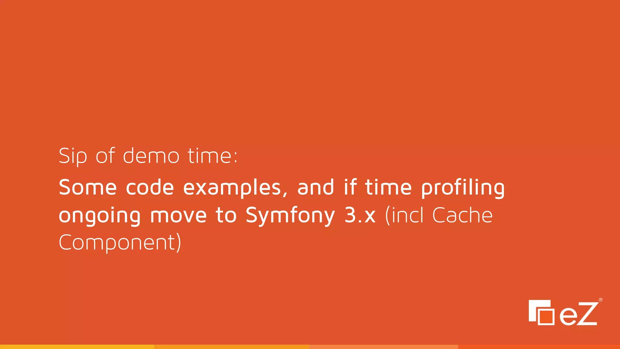 Sip of demo time: 
Some code examples, and if time profiling
ongoing move to Symfony 3.x (incl Cache
Component)
 