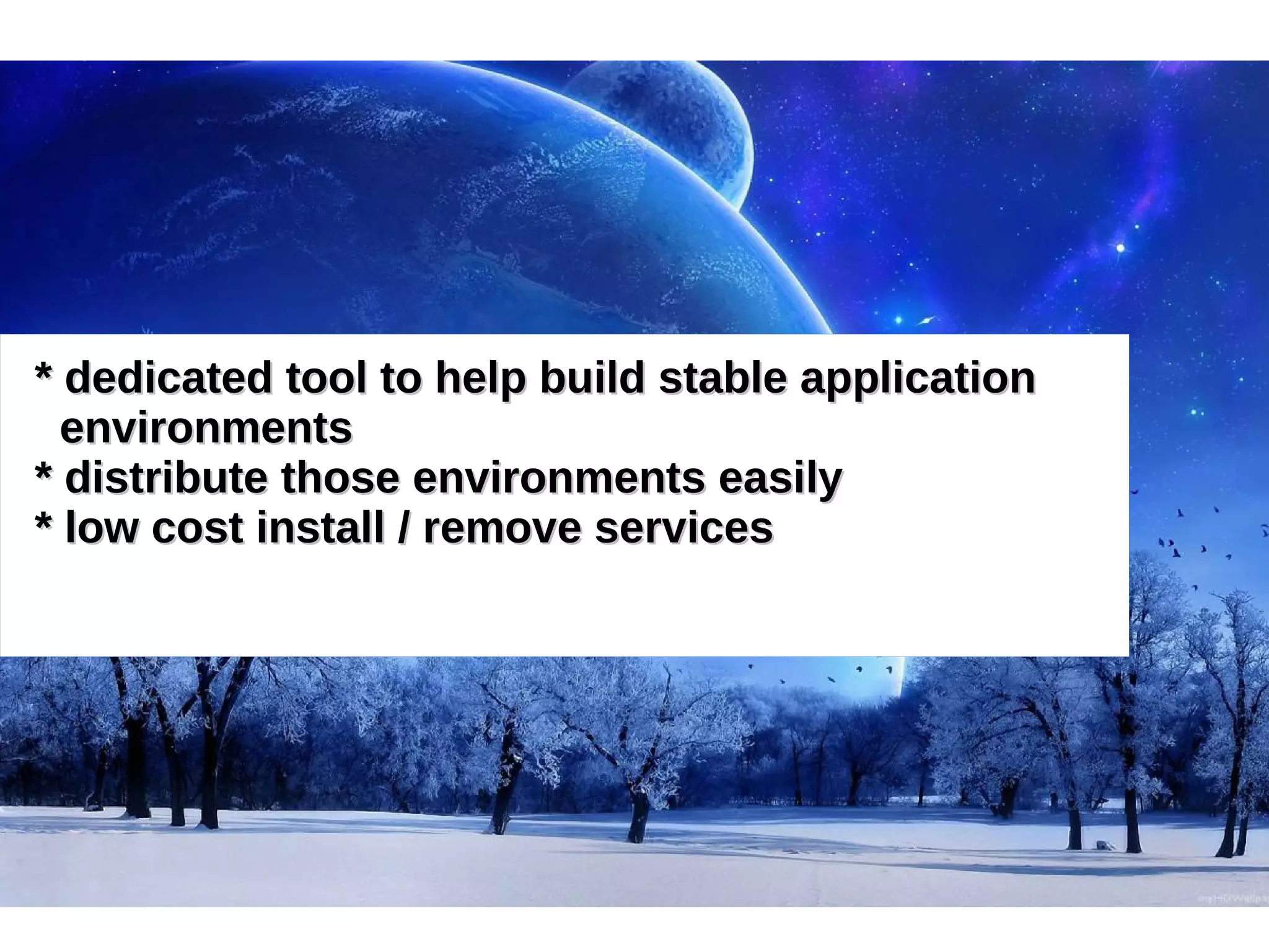 * dedicated tool to help build ssttaabbllee aapppplliiccaattiioonn 
eennvviirroonnmmeennttss 
** ddiissttrriibbuuttee tthhoossee eennvviirroonnmmeennttss eeaassiillyy 
** llooww ccoosstt iinnssttaallll // rreemmoovvee sseerrvviicceess 
 