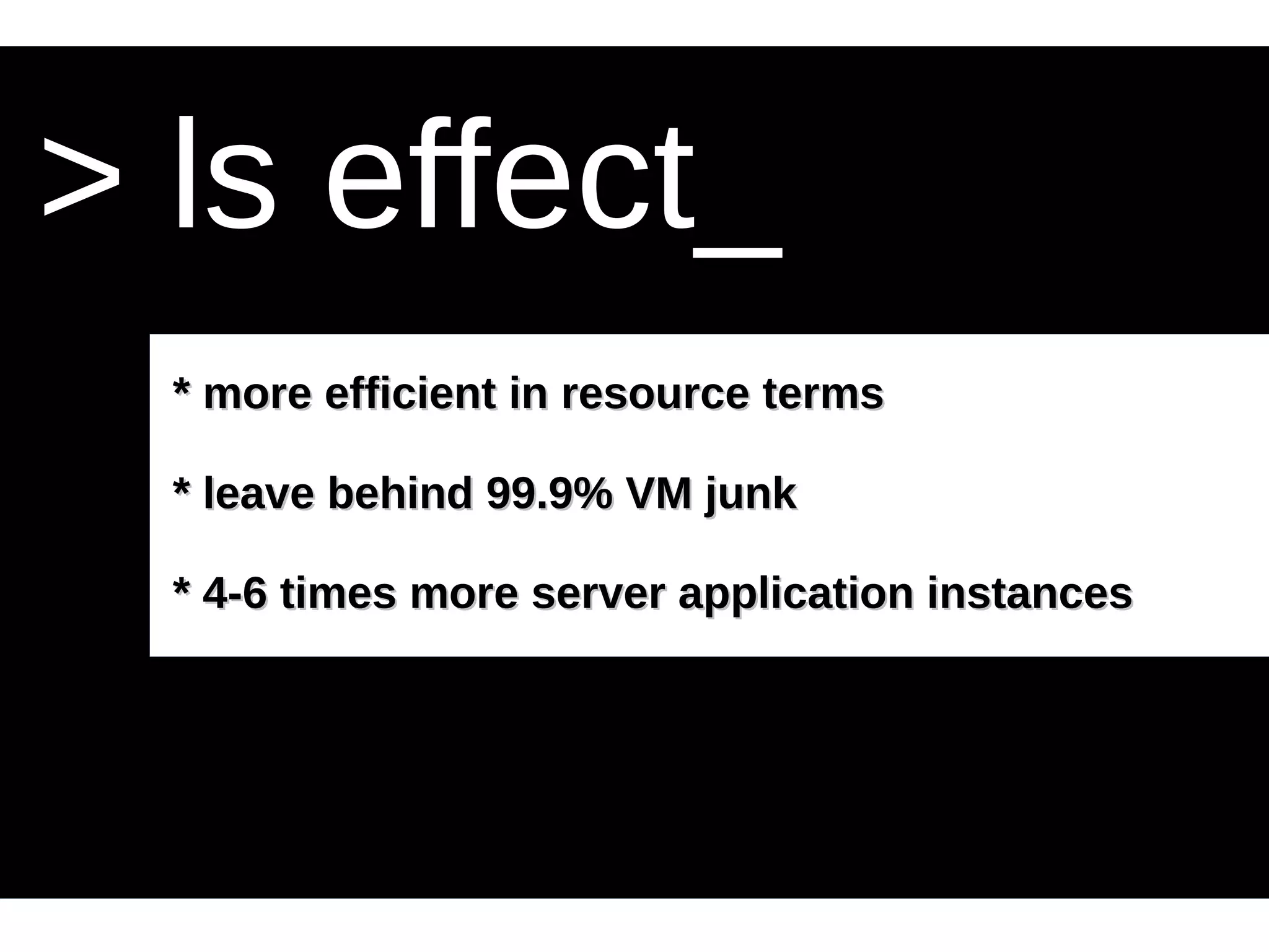 > ls effect_ 
** mmoorree eeffffiicciieenntt iinn rreessoouurrccee tteerrmmss 
** lleeaavvee bbeehhiinndd 9999..99%% VVMM jjuunnkk 
** 44-66 ttiimmeess mmoorree sseerrvveerr aapppplliiccaattiioonn iinnssttaanncceess 
 
