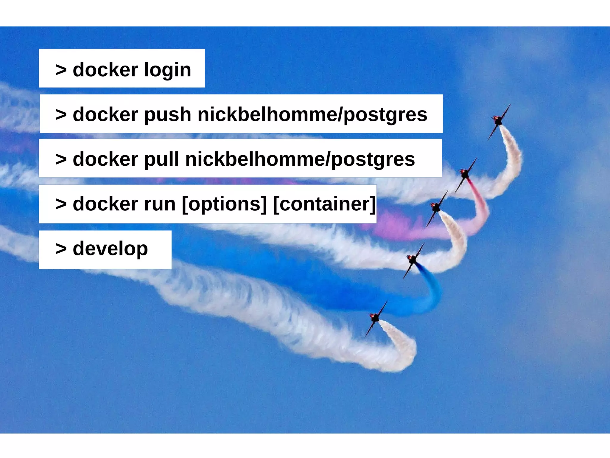 > docker login 
> docker push nickbelhomme/postgres 
> docker pull nickbelhomme/postgres 
> docker run [options] [container] 
> develop 
 