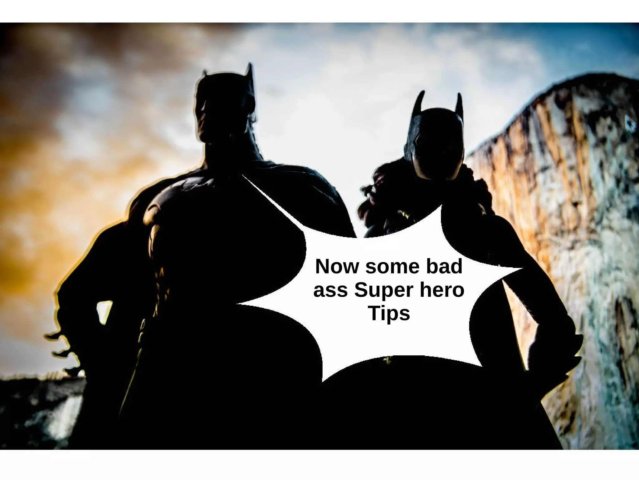 Now some bad 
ass Super hero 
Tips 
 