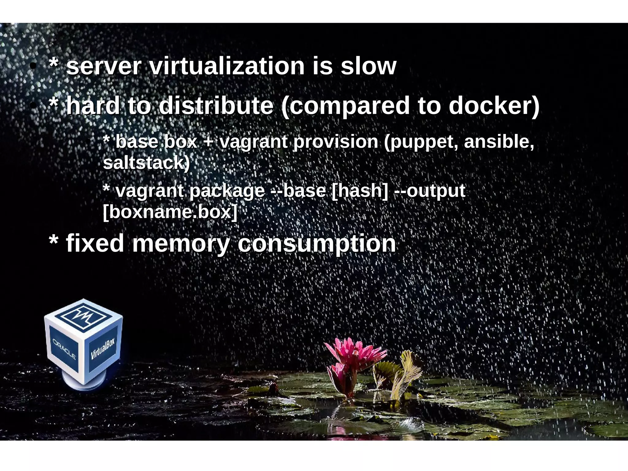 ● ** sseerrvveerr vviirrttuuaalliizzaattiioonn iiss ssllooww 
● ** hhaarrdd ttoo ddiissttrriibbuuttee ((ccoommppaarreedd ttoo ddoocckkeerr)) 
● ** bbaassee bbooxx ++ vvaaggrraanntt pprroovviissiioonn ((ppuuppppeett,, aannssiibbllee,, 
ssaallttssttaacckk)) 
● ** vvaaggrraanntt ppaacckkaaggee ----bbaassee [[hhaasshh]] ----oouuttppuutt 
[[bbooxxnnaammee..bbooxx]] 
● ** ffiixxeedd mmeemmoorryy ccoonnssuummppttiioonn 
 
