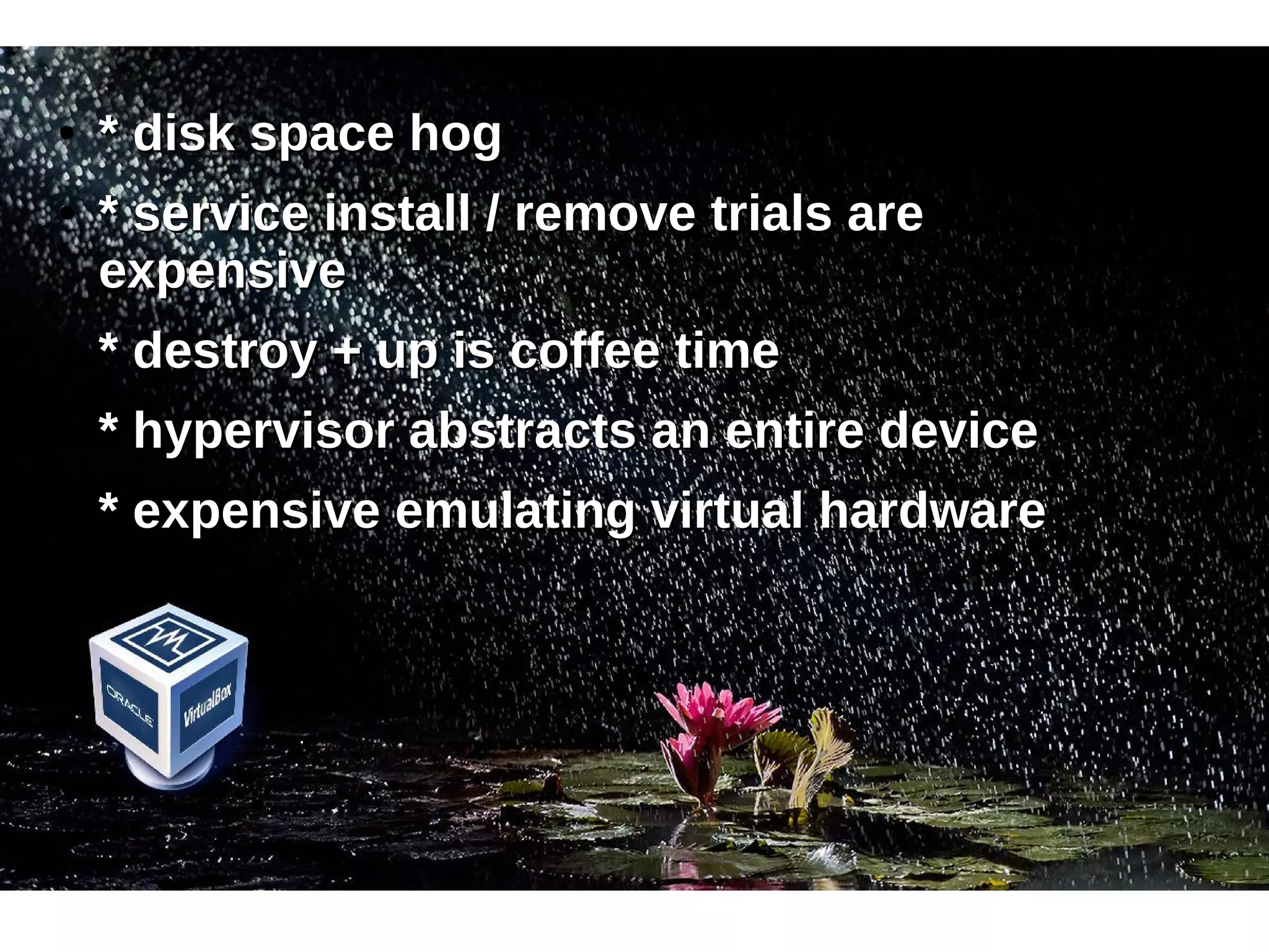 ● ** ddiisskk ssppaaccee hhoogg 
● ** sseerrvviiccee iinnssttaallll // rreemmoovvee ttrriiaallss aarree 
eexxppeennssiivvee 
● ** ddeessttrrooyy ++ uupp iiss ccooffffeeee ttiimmee 
● ** hhyyppeerrvviissoorr aabbssttrraaccttss aann eennttiirree ddeevviiccee 
● ** eexxppeennssiivvee eemmuullaattiinngg vviirrttuuaall hhaarrddwwaarree 
 