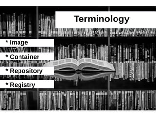 Terminology 
* Image 
* Container 
* Repository 
* Registry 
 