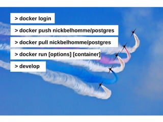 > docker login 
> docker push nickbelhomme/postgres 
> docker pull nickbelhomme/postgres 
> docker run [options] [container] 
> develop 
 