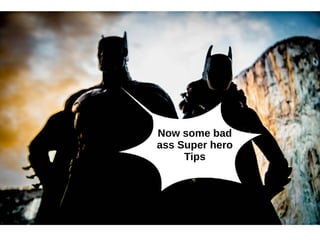 Now some bad 
ass Super hero 
Tips 
 