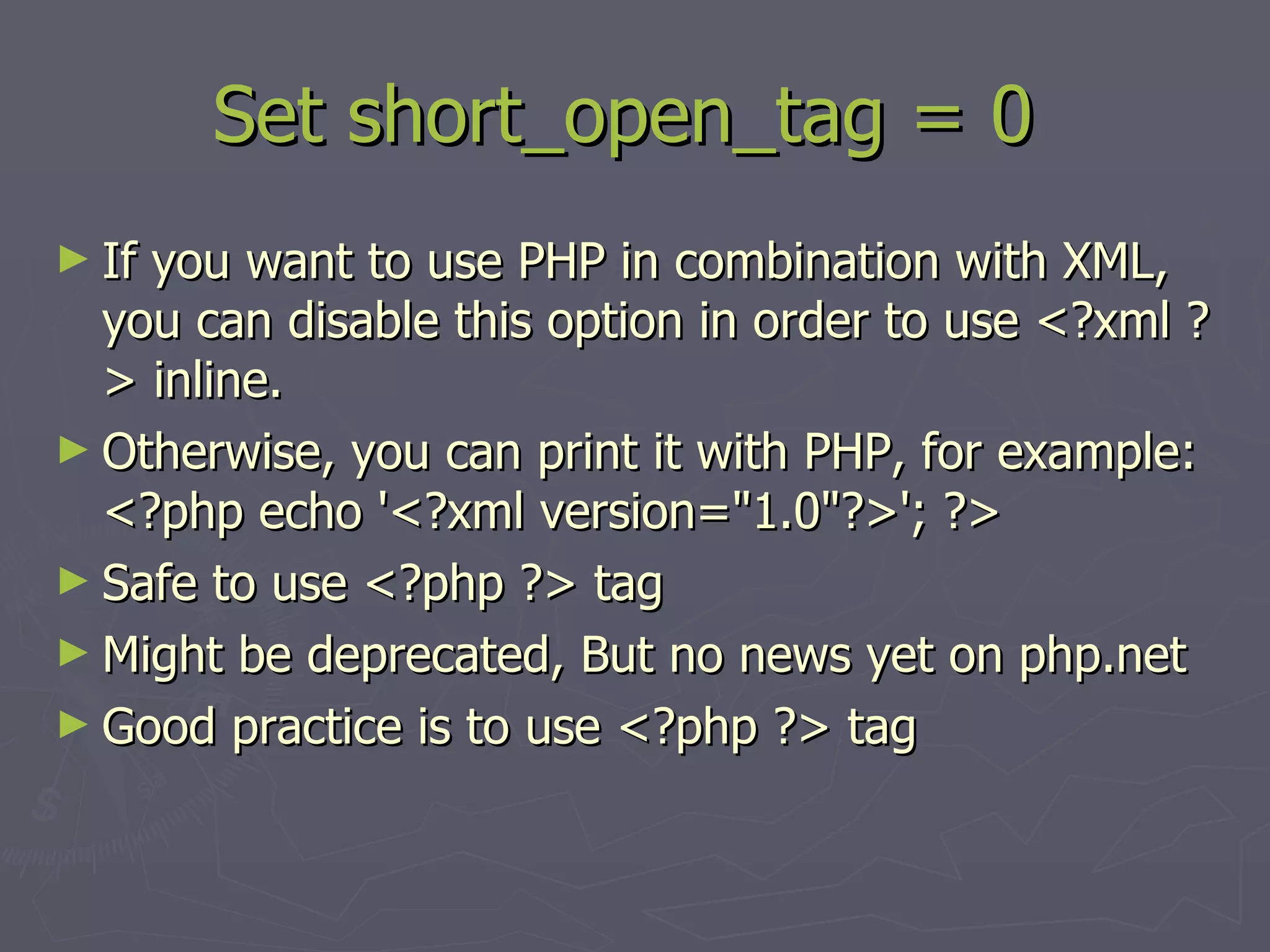 Set short_open_tag = 0 If you want to use PHP in combination with XML, you can disable this option in order to use <?xml ?> inline. Otherwise, you can print it with PHP, for example: <?php echo '<?xml version=&quot;1.0&quot;?>'; ?> Safe to use <?php ?> tag Might be deprecated, But no news yet on php.net Good practice is to use <?php ?> tag 