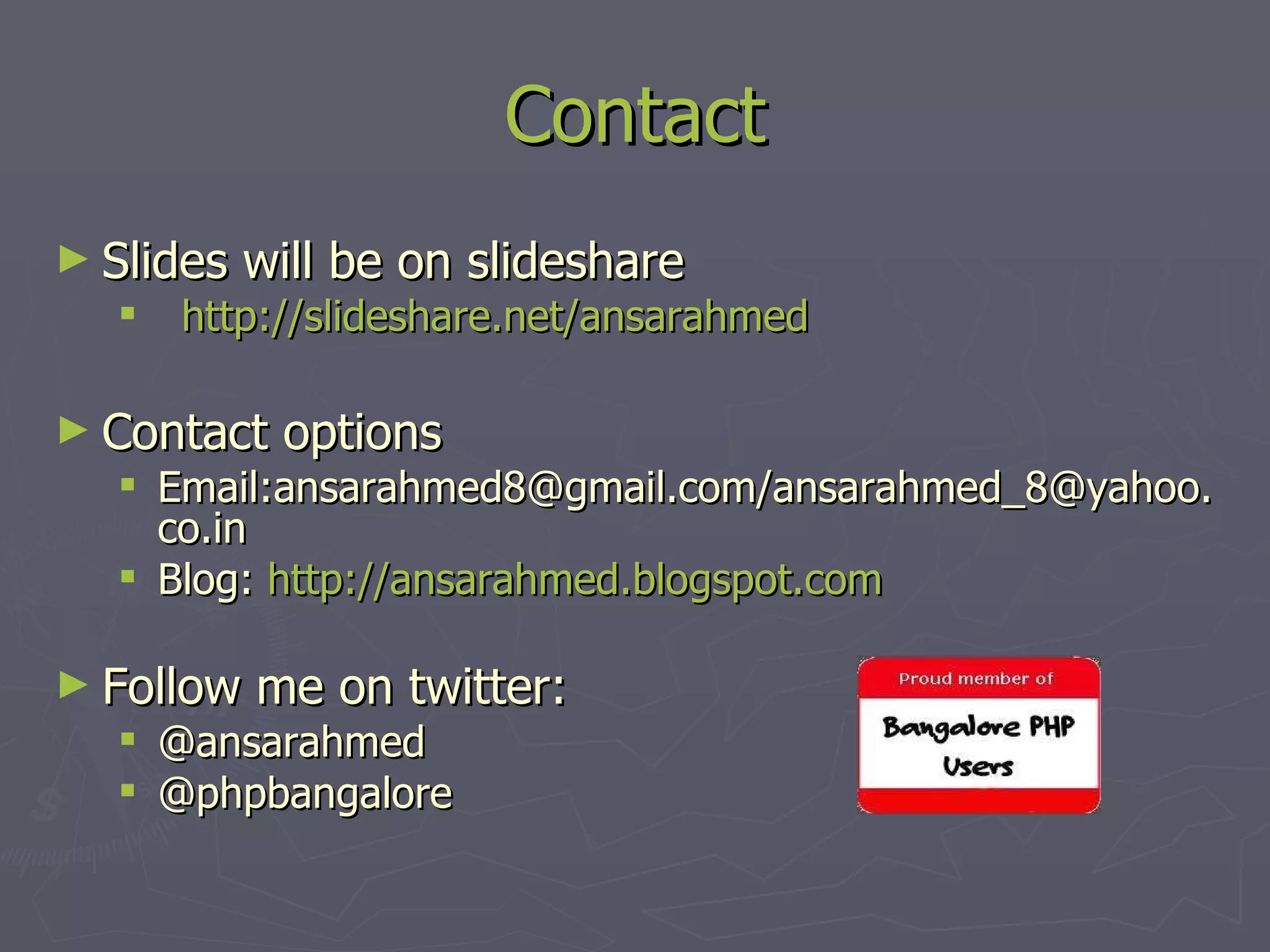 Contact Slides will be on slideshare http://slideshare.net/ansarahmed Contact options Email:ansarahmed8@gmail.com/ansarahmed_8@yahoo.co.in Blog: http://ansarahmed.blogspot.com Follow me on twitter: @ansarahmed @phpbangalore 