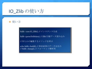 IO_Zlib の使い方

 使い方


                 インスタンス生成

                   圧縮データ読み込み

        何らかの編集するメソッドを呼ぶ

                伸長結果のデータを出力
               フォーマット解析用
 