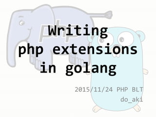 2015/11/24 PHP BLT
do_aki
Writing
php extensions
in golang
 