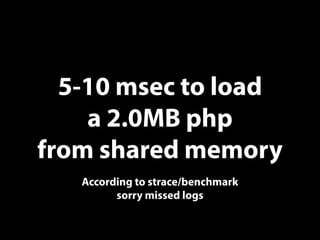 5-10 msec to load
a 2.0MB php
from shared memory
According to strace/benchmark
sorry missed logs
 