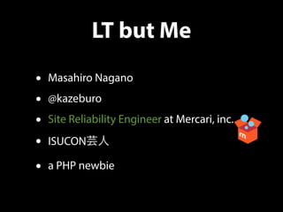LT but Me
• Masahiro Nagano
• @kazeburo
• Site Reliability Engineer at Mercari, inc.
• ISUCON芸人
• a PHP newbie
 