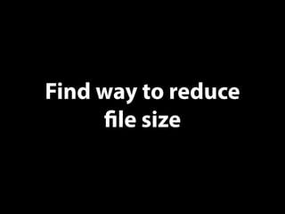 Find way to reduce
file size
 