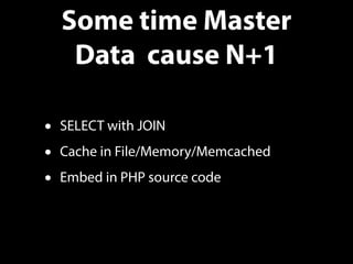 Some time Master
Data cause N+1
• SELECT with JOIN
• Cache in File/Memory/Memcached
• Embed in PHP source code
 
