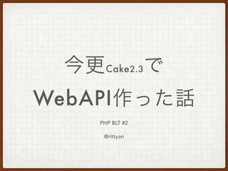 PHP BLT #2
@rittyan
今更Cake2.3で
WebAPI作った話
 