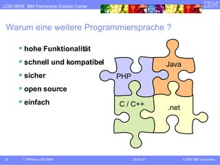 Warum eine weitere Programmiersprache ? hohe Funktionalität schnell und kompatibel sicher open source einfach PHP Java C / C++ .net 