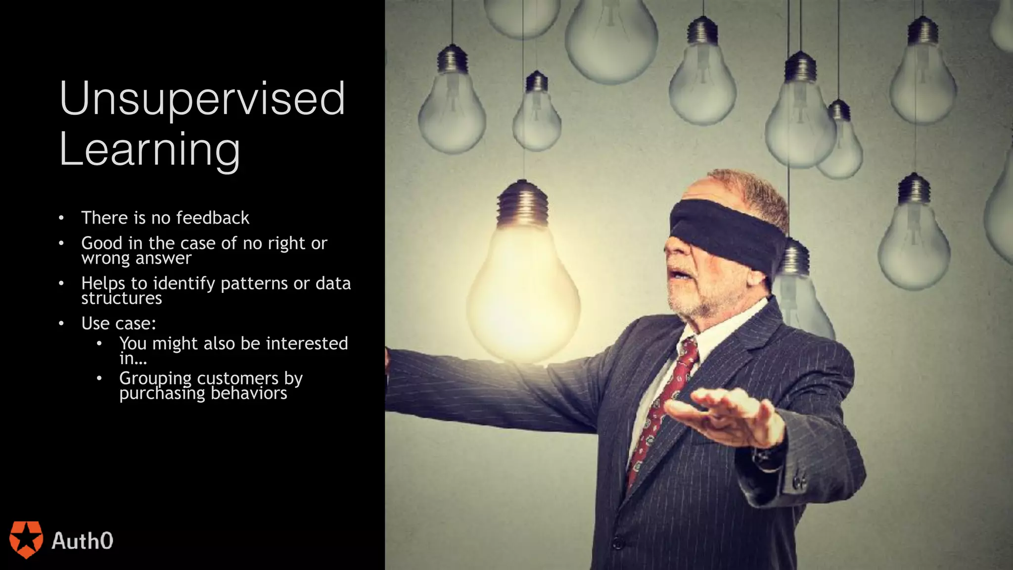 @joel__lord
#phpbnl18
Unsupervised
Learning
• There is no feedback
• Good in the case of no right or
wrong answer
• Helps to identify patterns or data
structures
• Use case:
• You might also be interested
in…
• Grouping customers by
purchasing behaviors
 