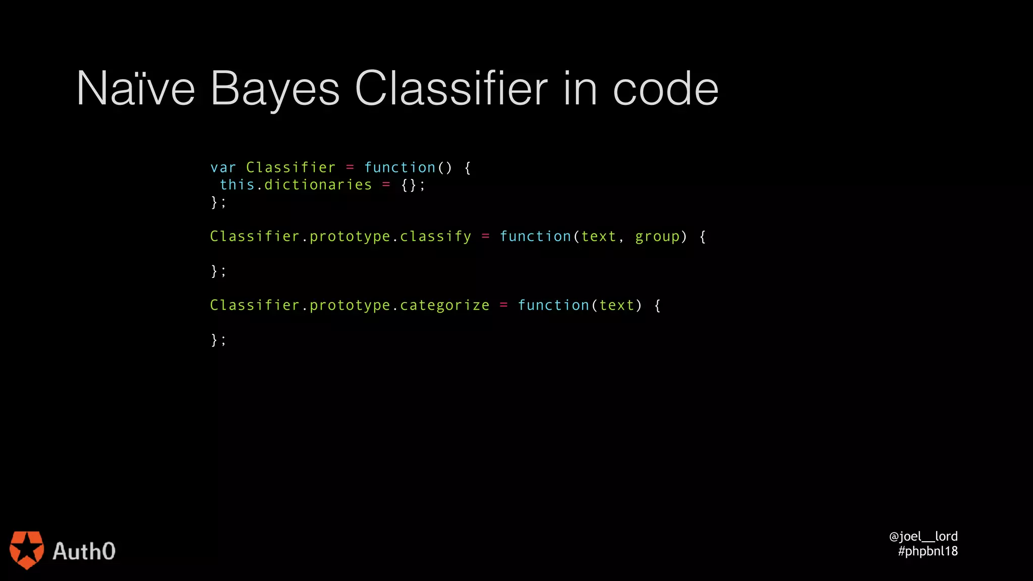 @joel__lord
#phpbnl18
Naïve Bayes Classifier in code
var Classifier = function() {
this.dictionaries = {};
};
Classifier.prototype.classify = function(text, group) {
};
Classifier.prototype.categorize = function(text) {
};
 