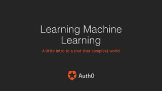 Learning Machine
Learning
A little intro to a (not that complex) world
 