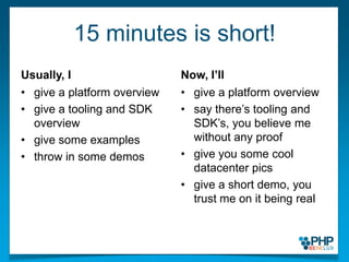 15 minutes is short!Usually, Igive a platform overviewgive a tooling and SDK overviewgive some examplesthrow in some demosNow, I’llgive a platform overviewsay there’s tooling and SDK’s, you believe me without any proofgive you some cool datacenter picsgive a short demo, you trust me on it being real