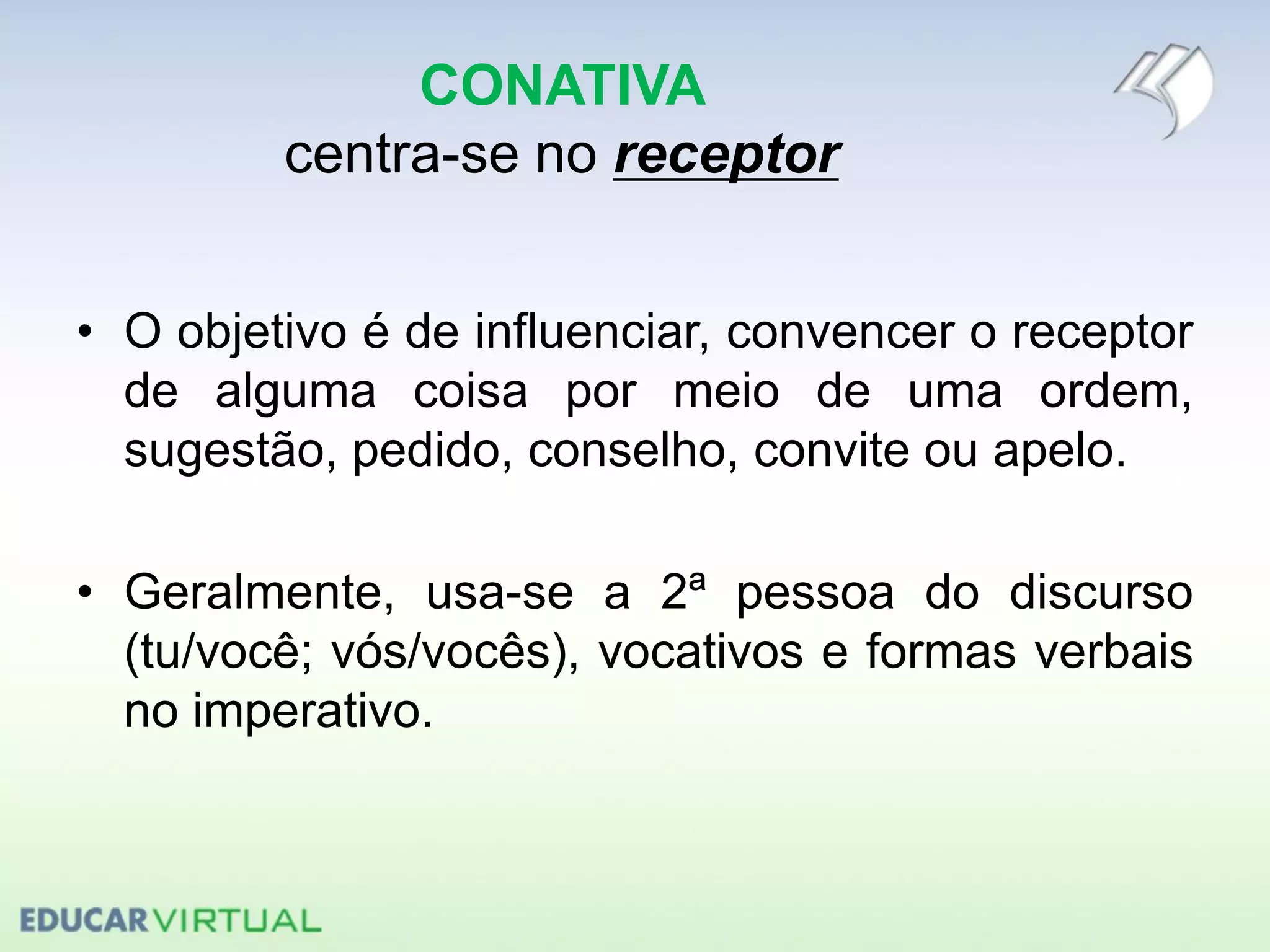 CONATIVA
centra-se no receptor
• O objetivo é de influenciar, convencer o receptor
de alguma coisa por meio de uma ordem,
sugestão, pedido, conselho, convite ou apelo.
• Geralmente, usa-se a 2ª pessoa do discurso
(tu/você; vós/vocês), vocativos e formas verbais
no imperativo.
 