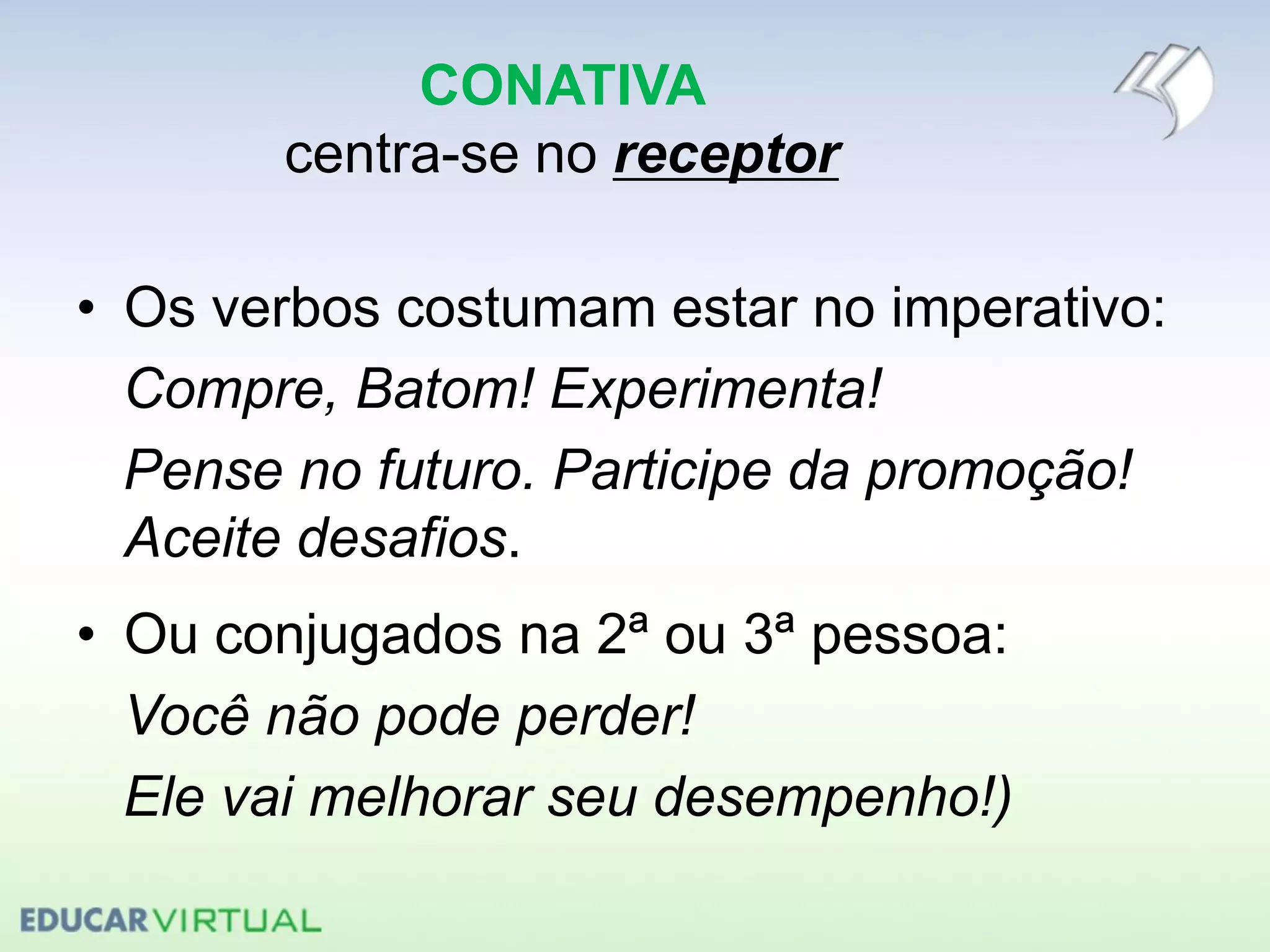 CONATIVA
centra-se no receptor
• Os verbos costumam estar no imperativo:
Compre, Batom! Experimenta!
Pense no futuro. Participe da promoção!
Aceite desafios.
• Ou conjugados na 2ª ou 3ª pessoa:
Você não pode perder!
Ele vai melhorar seu desempenho!)
 
