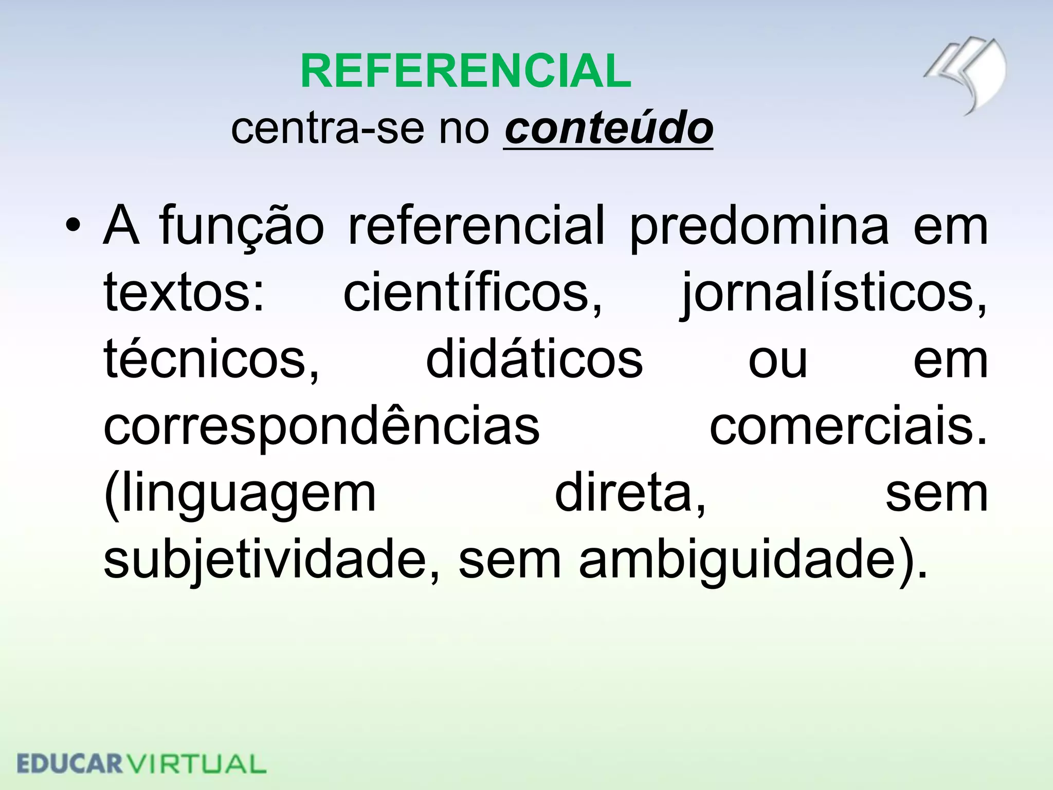 REFERENCIAL
centra-se no conteúdo
• A função referencial predomina em
textos: científicos, jornalísticos,
técnicos, didáticos ou em
correspondências comerciais.
(linguagem direta, sem
subjetividade, sem ambiguidade).
 