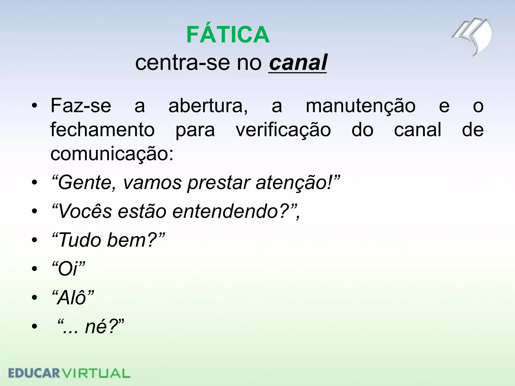 FÁTICA
centra-se no canal
• Faz-se a abertura, a manutenção e o
fechamento para verificação do canal de
comunicação:
• “Gente, vamos prestar atenção!”
• “Vocês estão entendendo?”,
• “Tudo bem?”
• “Oi”
• “Alô”
• “... né?”
 