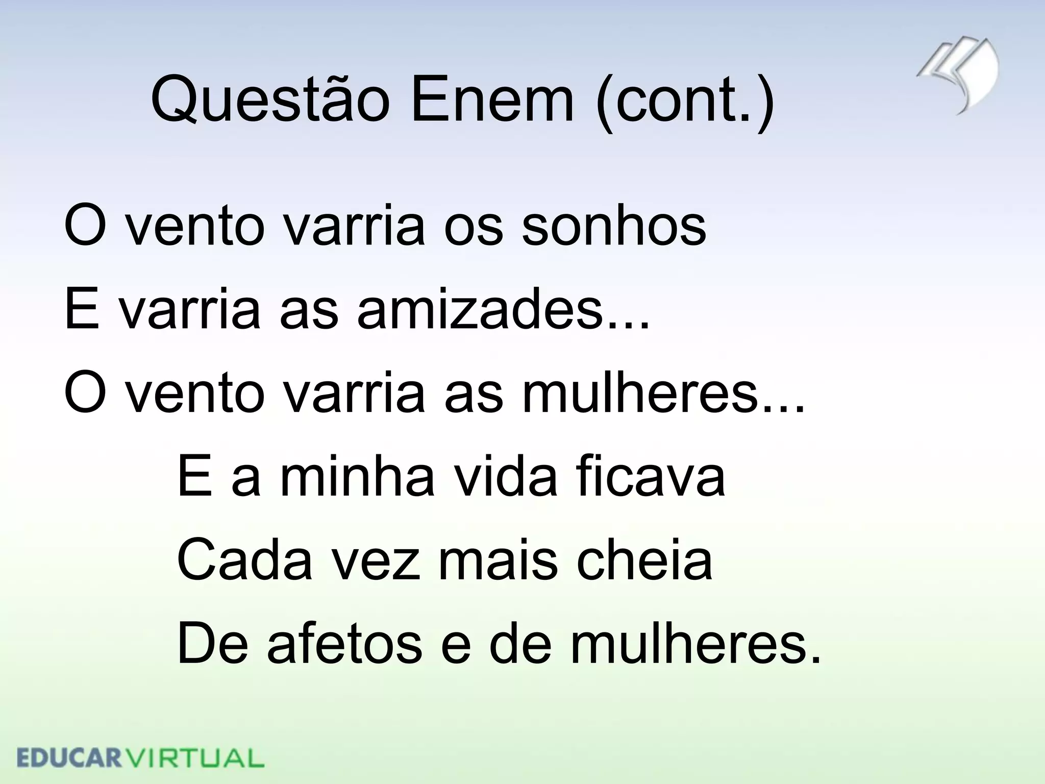 Questão Enem (cont.)
O vento varria os sonhos
E varria as amizades...
O vento varria as mulheres...
E a minha vida ficava
Cada vez mais cheia
De afetos e de mulheres.
 