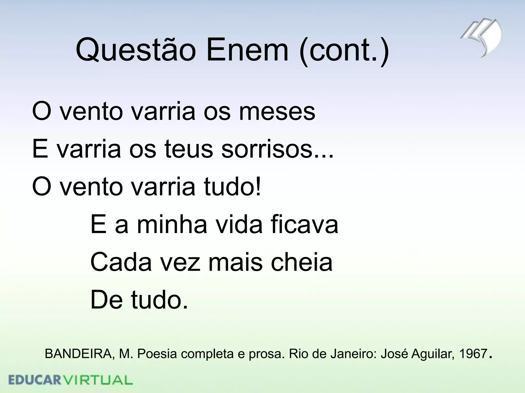 Questão Enem (cont.)
O vento varria os meses
E varria os teus sorrisos...
O vento varria tudo!
E a minha vida ficava
Cada vez mais cheia
De tudo.
BANDEIRA, M. Poesia completa e prosa. Rio de Janeiro: José Aguilar, 1967.
 