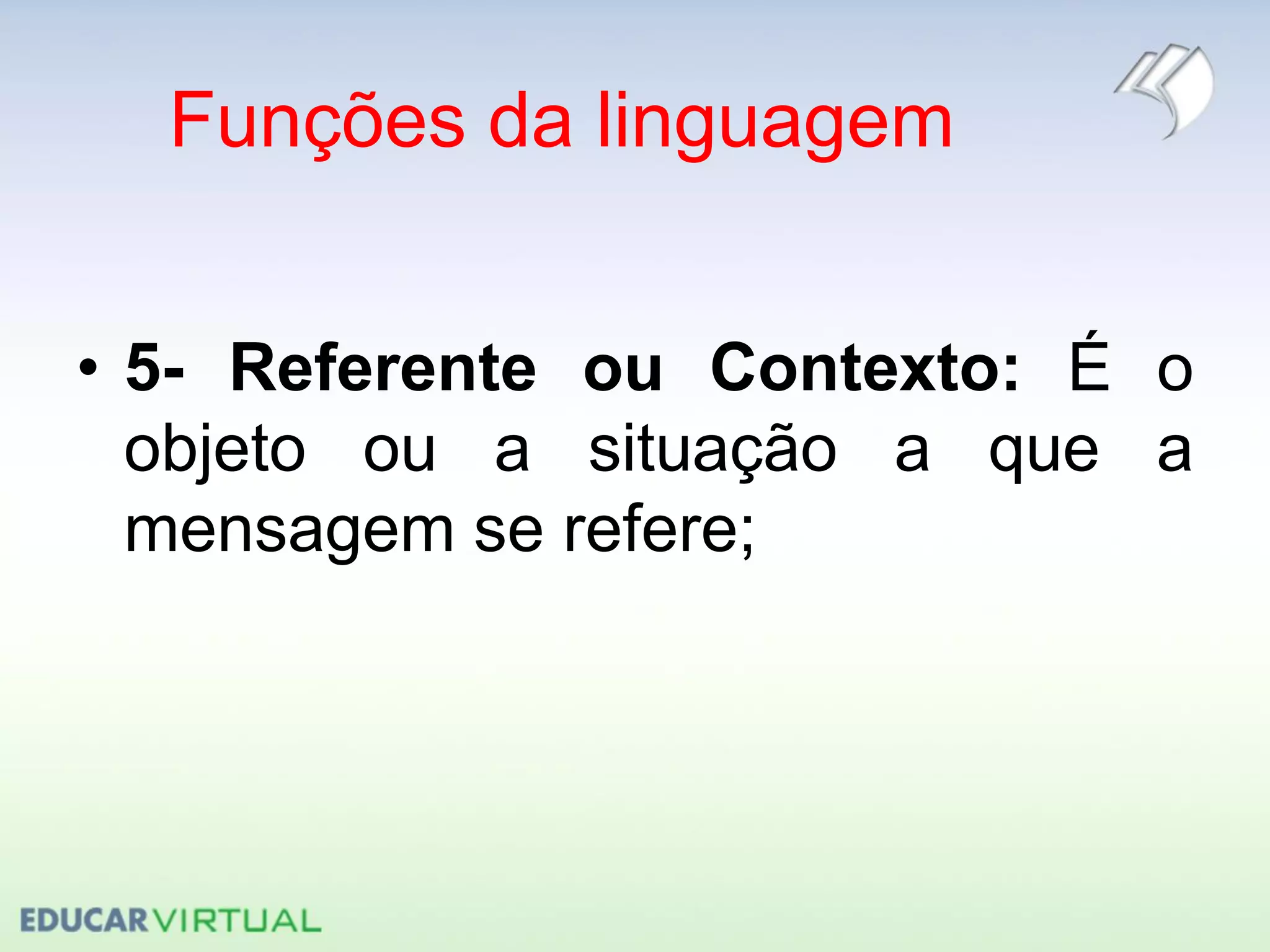 Funções da linguagem
• 5- Referente ou Contexto: É o
objeto ou a situação a que a
mensagem se refere;
 