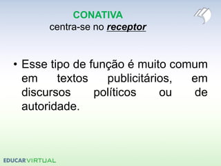 CONATIVA
centra-se no receptor
• Esse tipo de função é muito comum
em textos publicitários, em
discursos políticos ou de
autoridade.
 