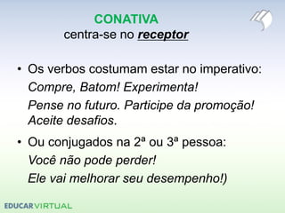 CONATIVA
centra-se no receptor
• Os verbos costumam estar no imperativo:
Compre, Batom! Experimenta!
Pense no futuro. Participe da promoção!
Aceite desafios.
• Ou conjugados na 2ª ou 3ª pessoa:
Você não pode perder!
Ele vai melhorar seu desempenho!)
 