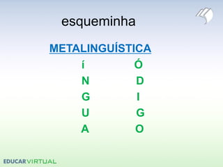 esqueminha
METALINGUÍSTICA
í Ó
N D
G I
U G
A O
 