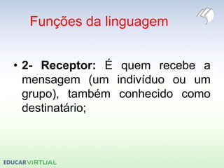 Funções da linguagem
• 2- Receptor: É quem recebe a
mensagem (um indivíduo ou um
grupo), também conhecido como
destinatário;
 
