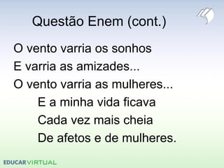 Questão Enem (cont.)
O vento varria os sonhos
E varria as amizades...
O vento varria as mulheres...
E a minha vida ficava
Cada vez mais cheia
De afetos e de mulheres.
 