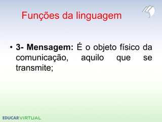 Funções da linguagem
• 3- Mensagem: É o objeto físico da
comunicação, aquilo que se
transmite;
 
