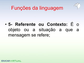 Funções da linguagem
• 5- Referente ou Contexto: É o
objeto ou a situação a que a
mensagem se refere;
 